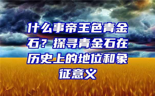 什么事帝王色青金石？探寻青金石在历史上的地位和象征意义