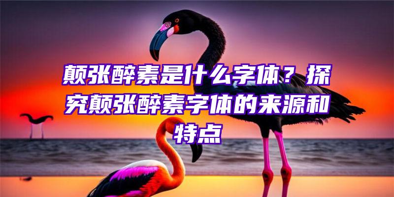 颠张醉素是什么字体？探究颠张醉素字体的来源和特点