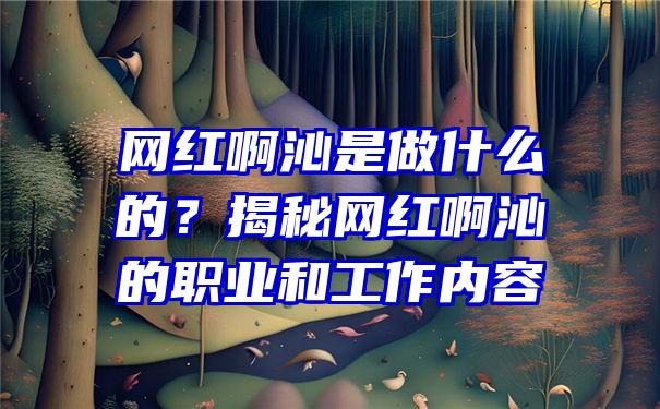 网红啊沁是做什么的？揭秘网红啊沁的职业和工作内容