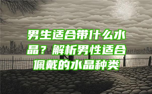 男生适合带什么水晶？解析男性适合佩戴的水晶种类