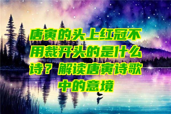 唐寅的头上红冠不用裁开头的是什么诗？解读唐寅诗歌中的意境