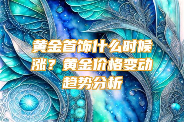 黄金首饰什么时候涨？黄金价格变动趋势分析