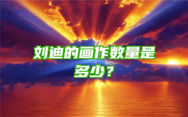 刘迪的画作数量是多少？