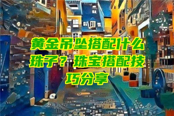 黄金吊坠搭配什么珠子？珠宝搭配技巧分享