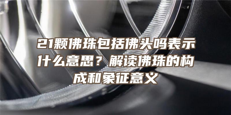 21颗珠包括头吗表示什么意思？解读珠的构成和象征意义