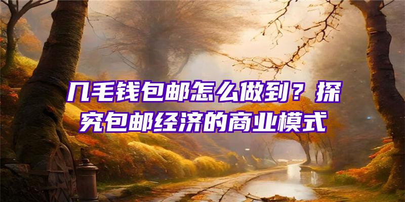 几毛钱包邮怎么做到？探究包邮经济的商业模式