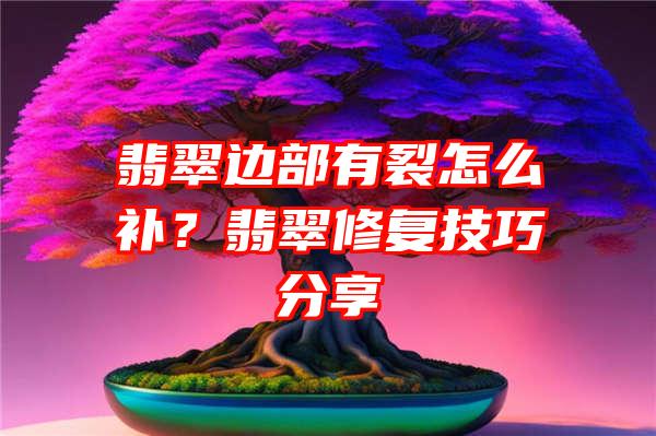 翡翠边部有裂怎么补？翡翠修复技巧分享