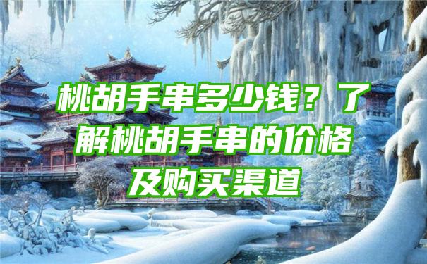 桃胡手串多少钱？了解桃胡手串的价格及购买渠道