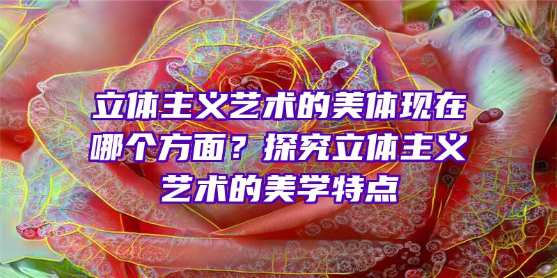 立体主义艺术的美体现在哪个方面？探究立体主义艺术的美学特点