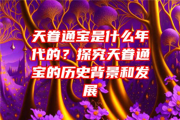 天眷通宝是什么年代的？探究天眷通宝的历史背景和发展