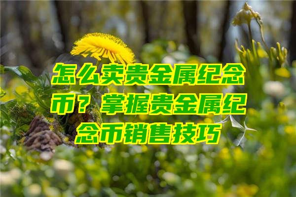 怎么卖贵金属纪念币？掌握贵金属纪念币销售技巧