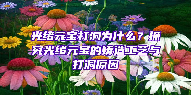 光绪元宝打洞为什么？探究光绪元宝的铸造工艺与打洞原因