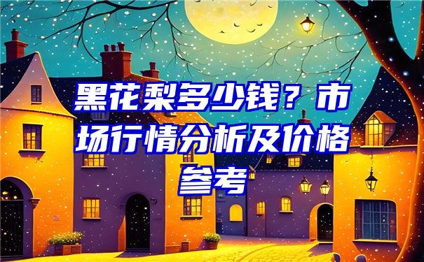 黑花梨多少钱？市场行情分析及价格参考