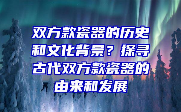 双方款瓷器的历史和文化背景？探寻古代双方款瓷器的由来和发展