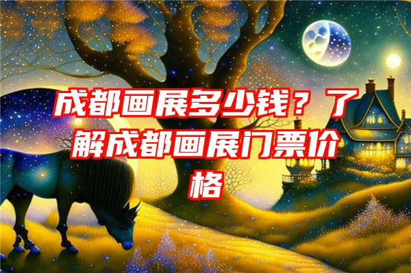 成都画展多少钱？了解成都画展门票价格