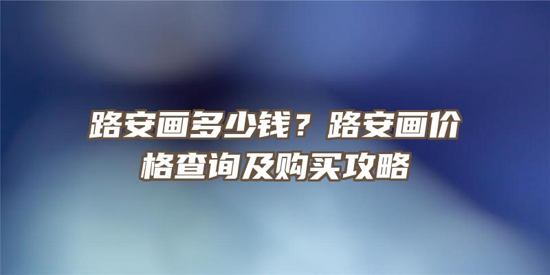 路安画多少钱？路安画价格查询及购买攻略