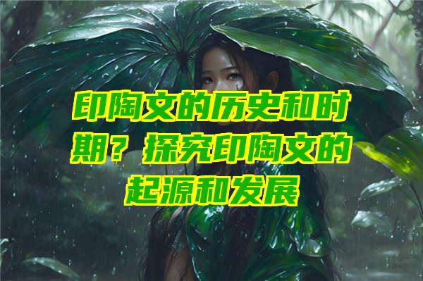 印陶文的历史和时期？探究印陶文的起源和发展