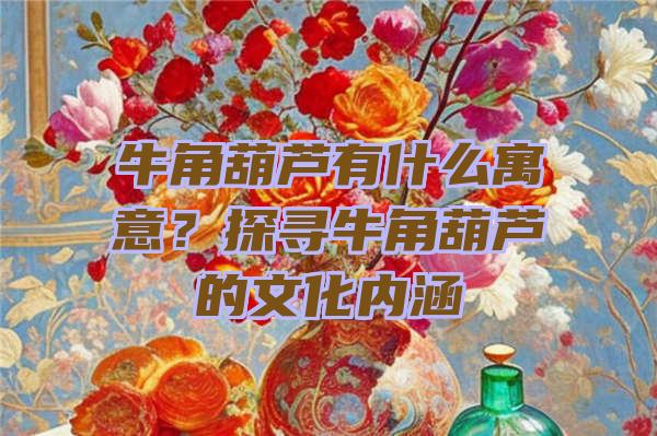 牛角葫芦有什么寓意？探寻牛角葫芦的文化内涵