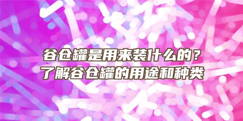 谷仓罐是用来装什么的？了解谷仓罐的用途和种类