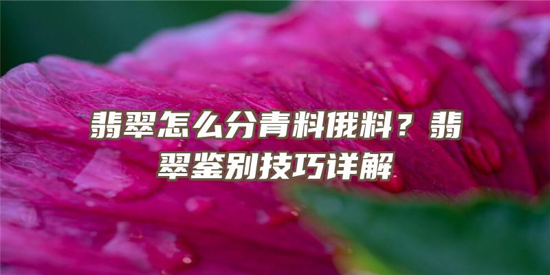 翡翠怎么分青料俄料？翡翠鉴别技巧详解