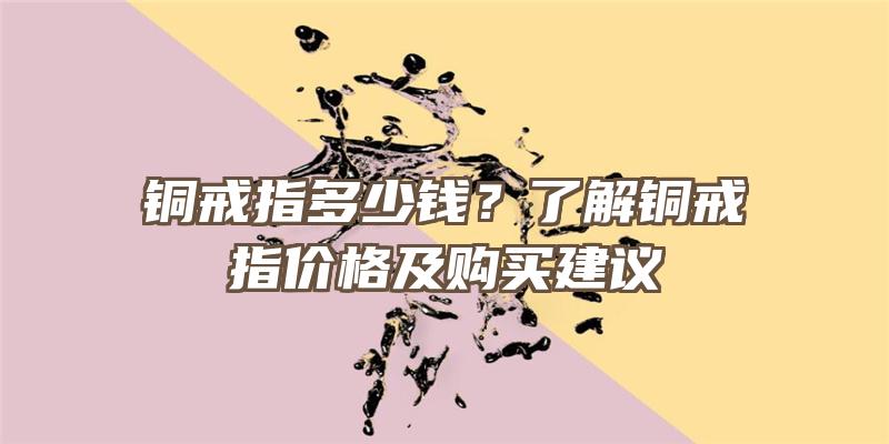 铜戒指多少钱？了解铜戒指价格及购买建议