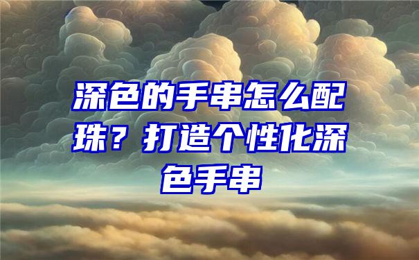 深色的手串怎么配珠？打造个性化深色手串