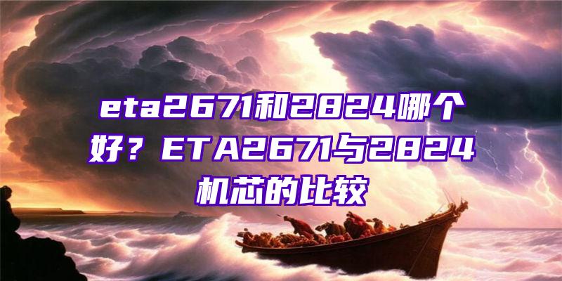 eta2671和2824哪个好？ETA2671与2824机芯的比较