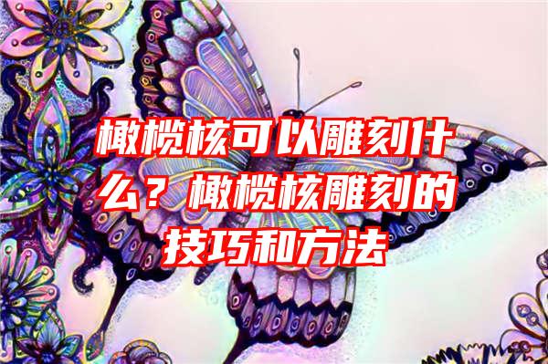 橄榄核可以雕刻什么？橄榄核雕刻的技巧和方法