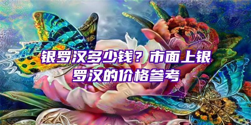 银罗汉多少钱？市面上银罗汉的价格参考