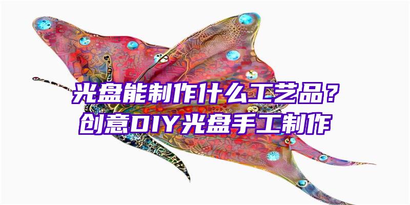 光盘能制作什么工艺品？创意DIY光盘手工制作