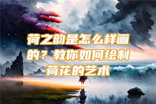 荷之韵是怎么样画的？教你如何绘制荷花的艺术