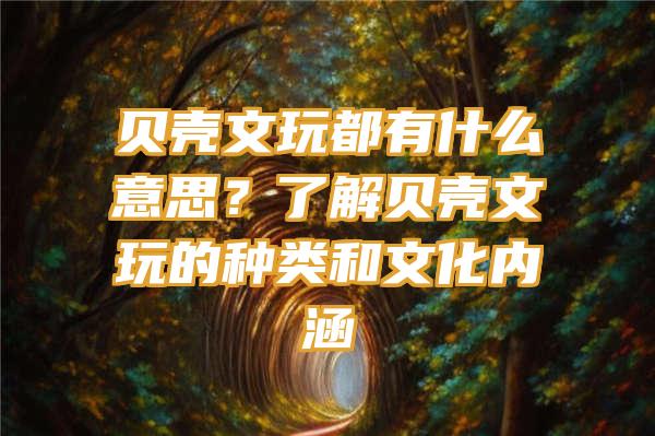 贝壳文玩都有什么意思？了解贝壳文玩的种类和文化内涵