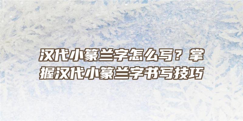 汉代小篆兰字怎么写？掌握汉代小篆兰字书写技巧