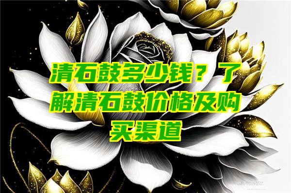 清石鼓多少钱？了解清石鼓价格及购买渠道