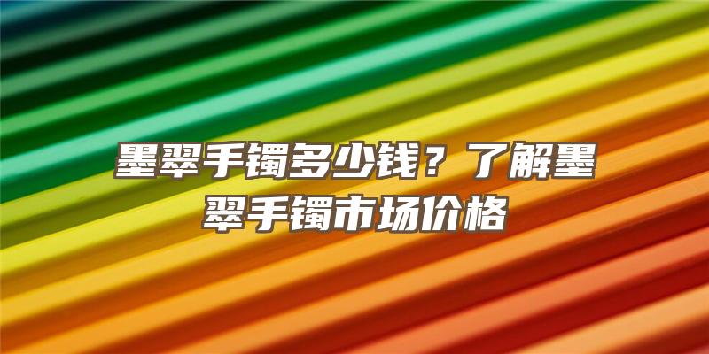 墨翠手镯多少钱？了解墨翠手镯市场价格