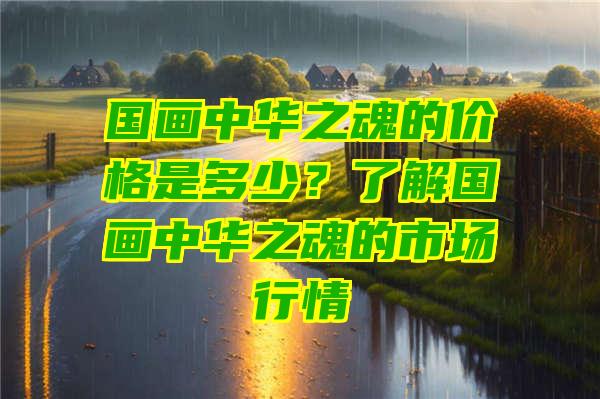 国画中华之魂的价格是多少？了解国画中华之魂的市场行情