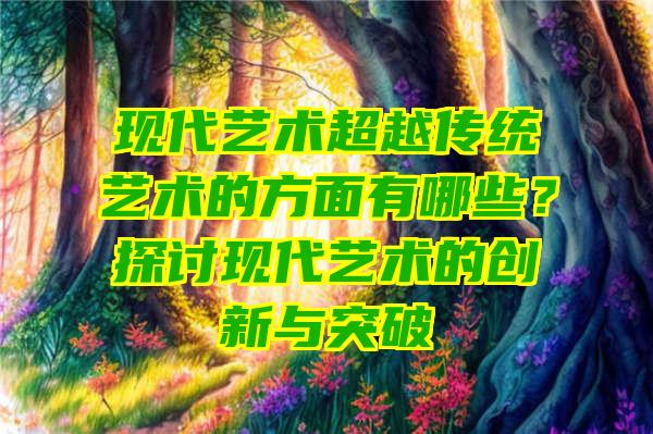 现代艺术超越传统艺术的方面有哪些？探讨现代艺术的创新与突破