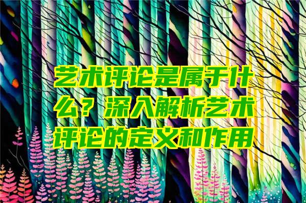 艺术评论是属于什么？深入解析艺术评论的定义和作用