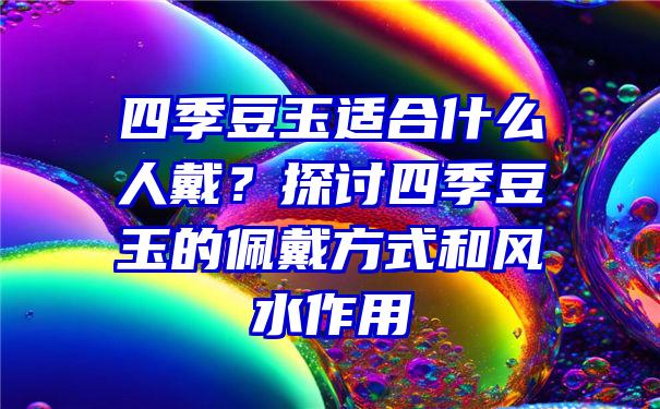 四季豆玉适合什么人戴？探讨四季豆玉的佩戴方式和风水作用