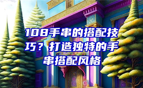 108手串的搭配技巧？打造独特的手串搭配风格