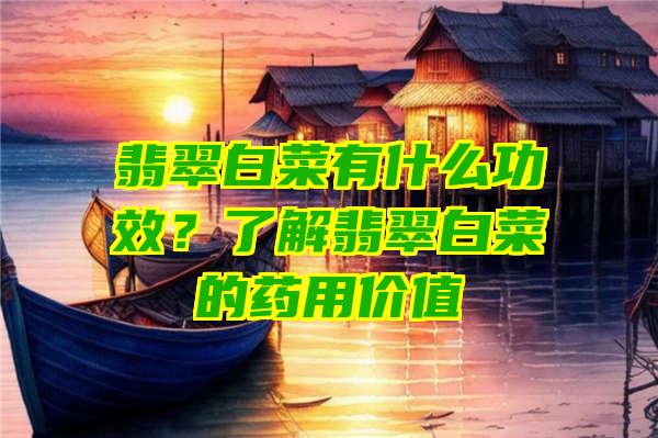 翡翠白菜有什么功效？了解翡翠白菜的药用价值