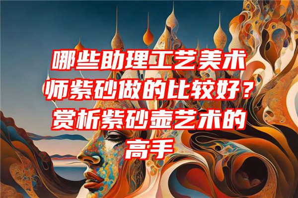 哪些助理工艺美术师紫砂做的比较好？赏析紫砂壶艺术的高手