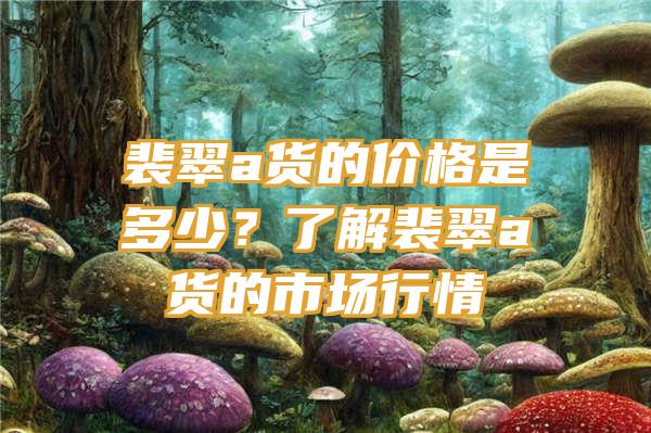 裴翠a货的价格是多少？了解裴翠a货的市场行情