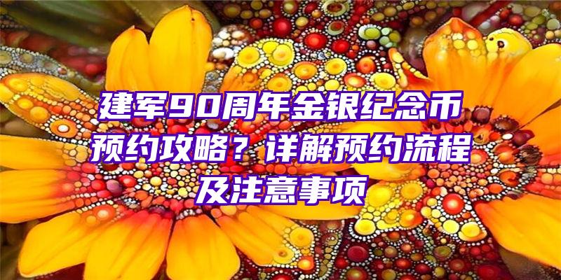 建军90周年金银纪念币预约攻略？详解预约流程及注意事项