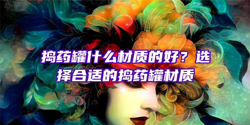 捣药罐什么材质的好？选择合适的捣药罐材质