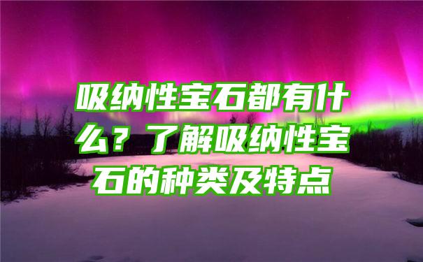 吸纳性宝石都有什么？了解吸纳性宝石的种类及特点