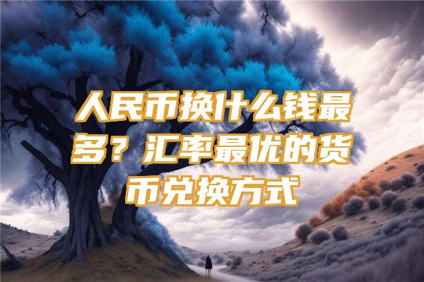 人民币换什么钱最多？汇率最优的货币兑换方式