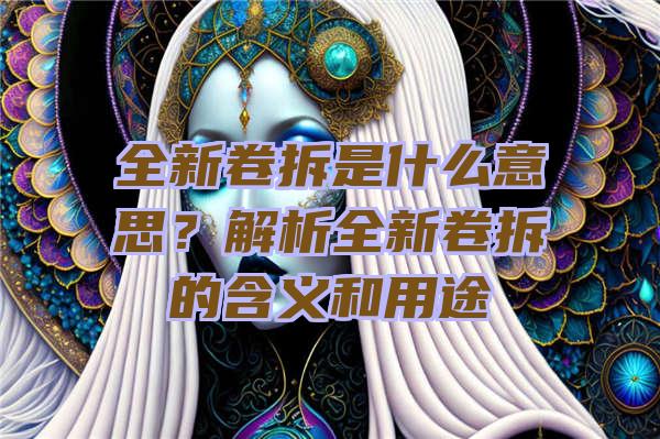 全新卷拆是什么意思？解析全新卷拆的含义和用途