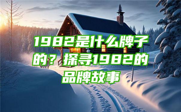 1982是什么牌子的？探寻1982的品牌故事