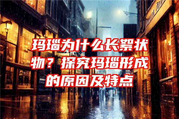 玛瑙为什么长絮状物？探究玛瑙形成的原因及特点